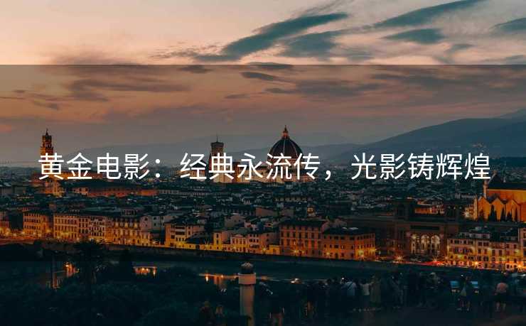 黄金电影：经典永流传，光影铸辉煌