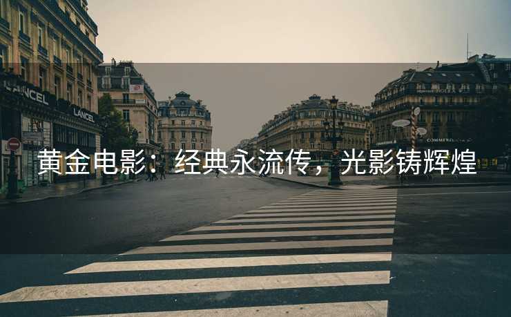 黄金电影：经典永流传，光影铸辉煌
