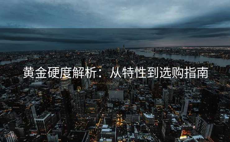 黄金硬度解析：从特性到选购指南