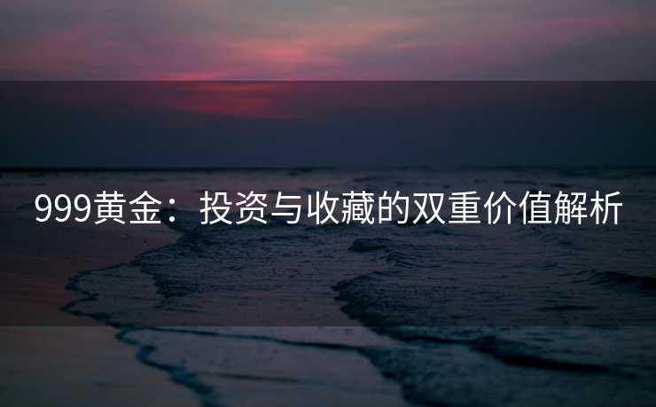 999黄金：投资与收藏的双重价值解析