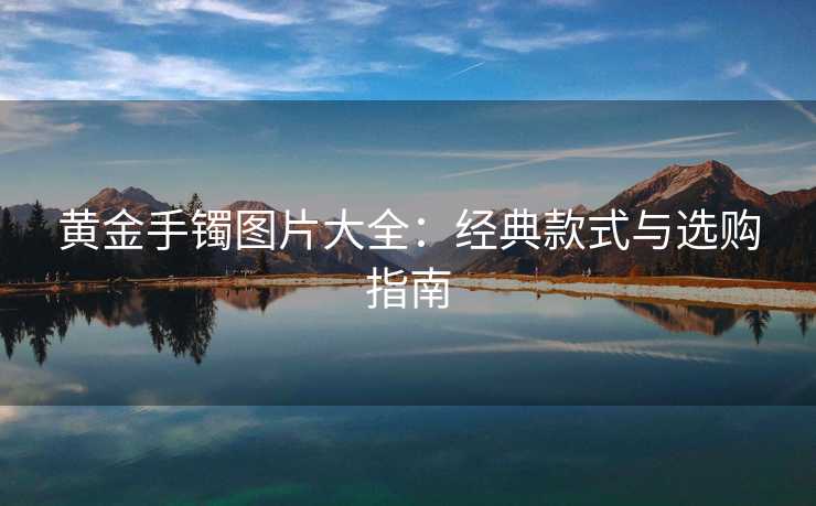 黄金手镯图片大全：经典款式与选购指南