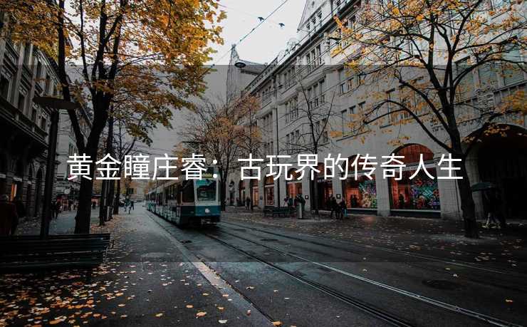 黄金瞳庄睿：古玩界的传奇人生