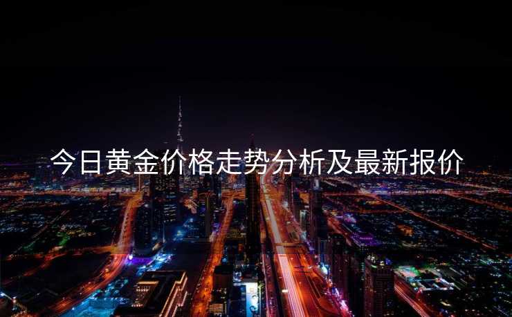 今日黄金价格走势分析及最新报价