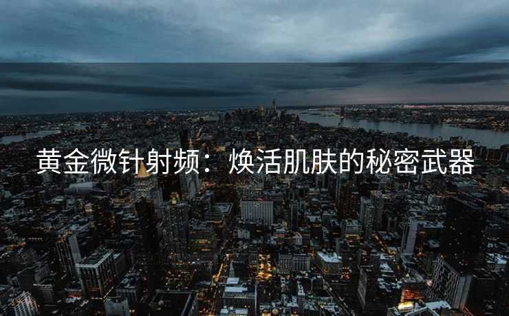 黄金微针射频：焕活肌肤的秘密武器