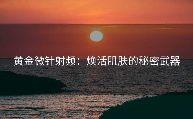 黄金微针射频：焕活肌肤的秘密武器