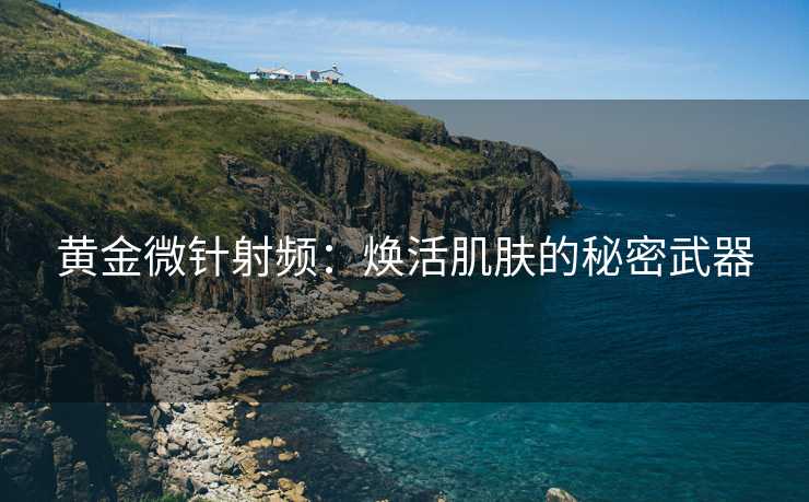 黄金微针射频：焕活肌肤的秘密武器
