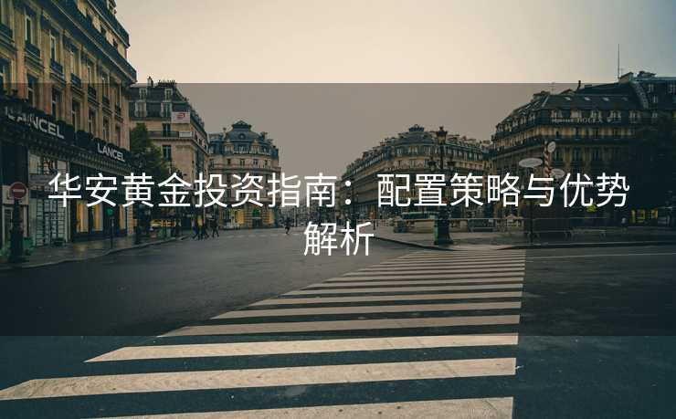 华安黄金投资指南：配置策略与优势解析