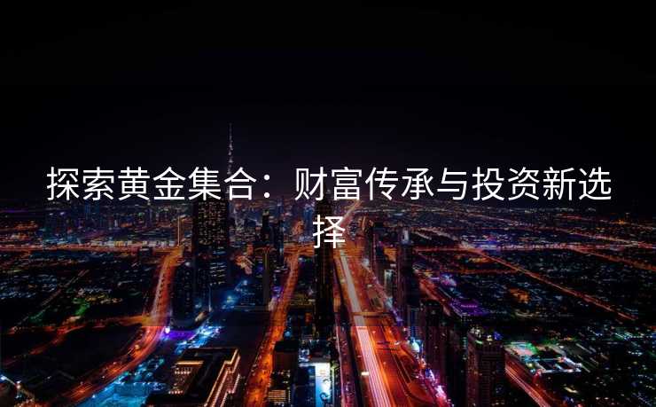 探索黄金集合：财富传承与投资新选择