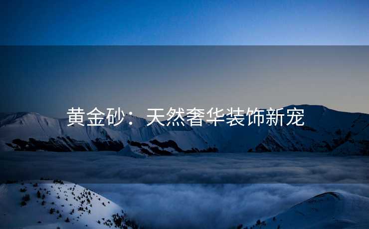 黄金砂：天然奢华装饰新宠