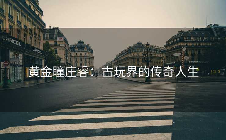 黄金瞳庄睿：古玩界的传奇人生