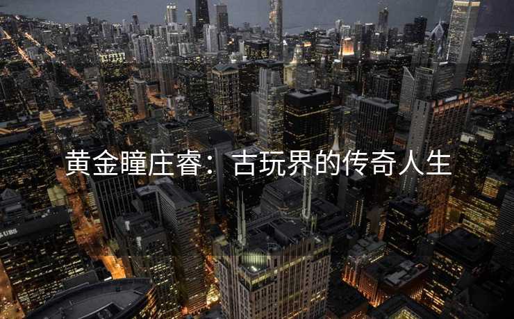 黄金瞳庄睿：古玩界的传奇人生