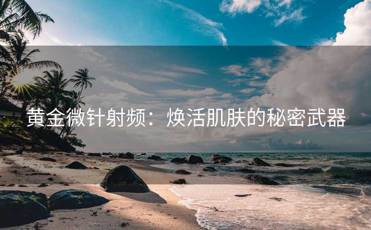 黄金微针射频：焕活肌肤的秘密武器