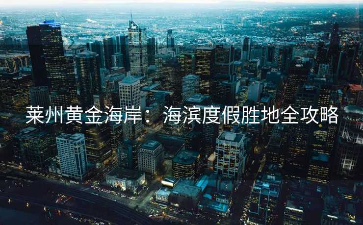 莱州黄金海岸：海滨度假胜地全攻略