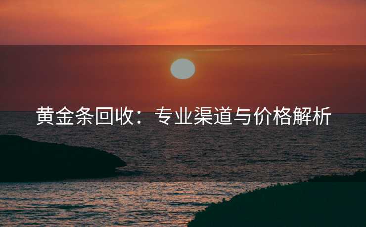 黄金条回收：专业渠道与价格解析