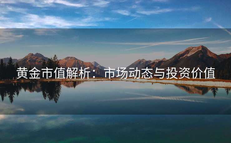 黄金市值解析：市场动态与投资价值