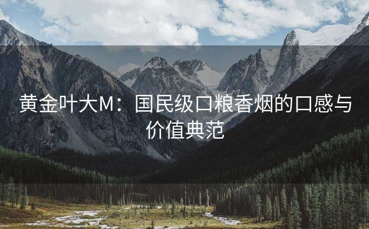 黄金叶大M：国民级口粮香烟的口感与价值典范