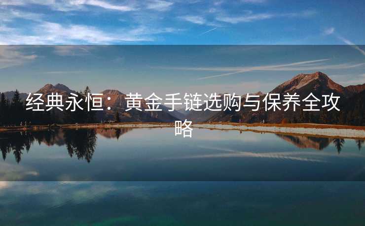 经典永恒：黄金手链选购与保养全攻略