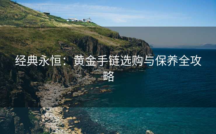 经典永恒：黄金手链选购与保养全攻略
