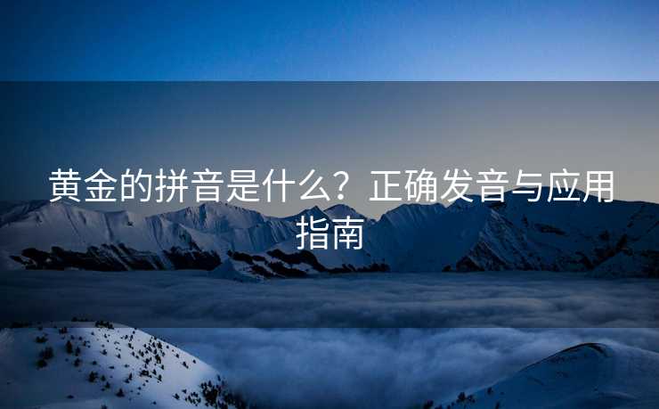 黄金的拼音是什么？正确发音与应用指南