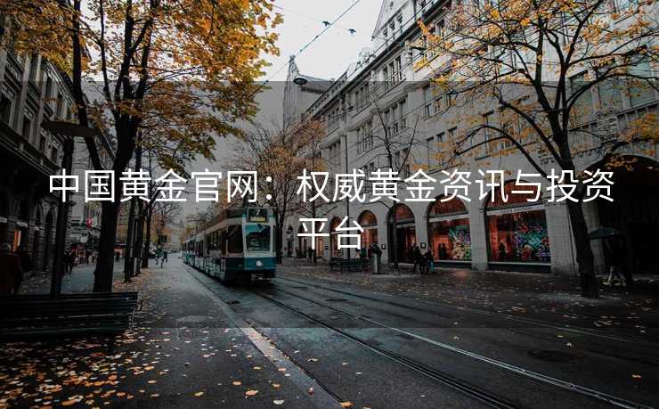 中国黄金官网：权威黄金资讯与投资平台