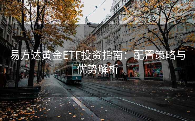 易方达黄金ETF投资指南：配置策略与优势解析