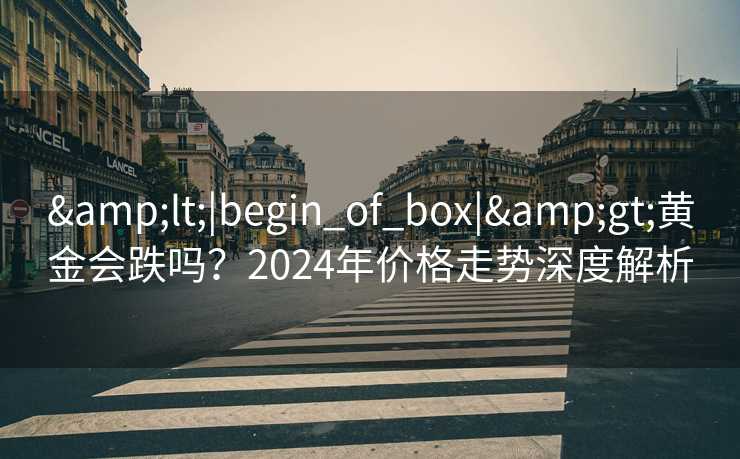 &lt;|begin_of_box|&gt;黄金会跌吗？2024年价格走势深度解析