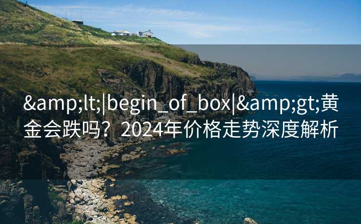 &lt;|begin_of_box|&gt;黄金会跌吗？2024年价格走势深度解析