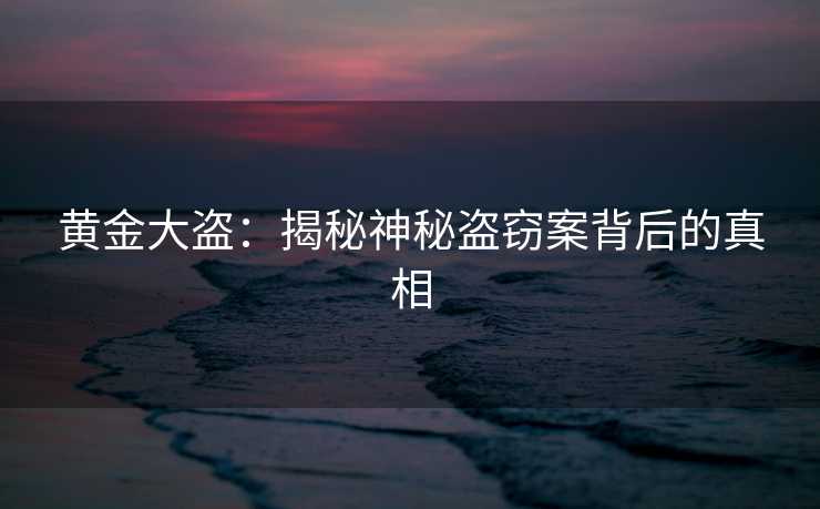 黄金大盗：揭秘神秘盗窃案背后的真相