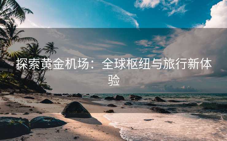 探索黄金机场：全球枢纽与旅行新体验