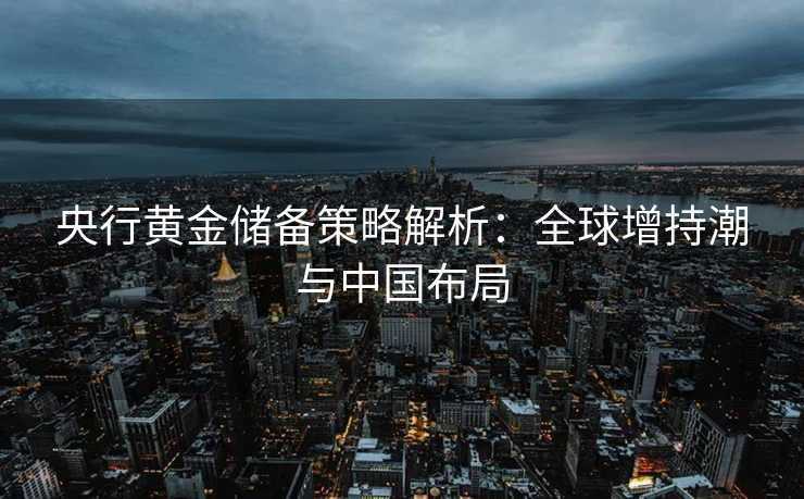 央行黄金储备策略解析：全球增持潮与中国布局