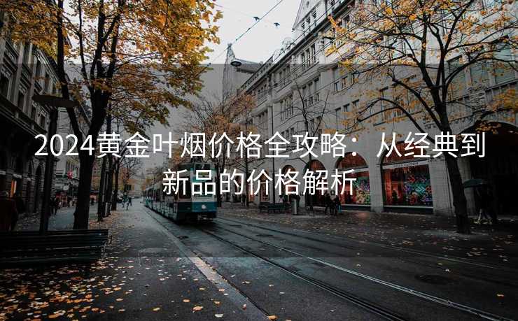 2024黄金叶烟价格全攻略：从经典到新品的价格解析