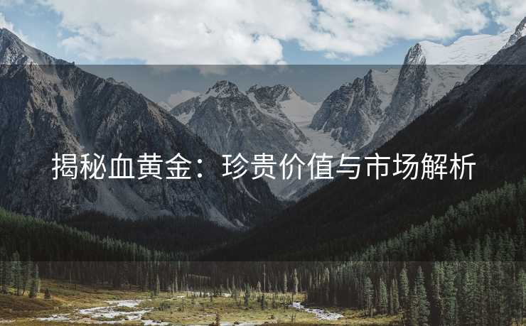 揭秘血黄金：珍贵价值与市场解析