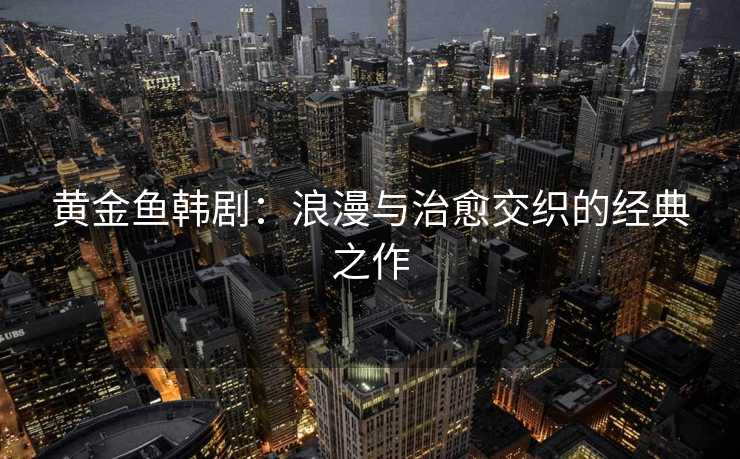 黄金鱼韩剧：浪漫与治愈交织的经典之作