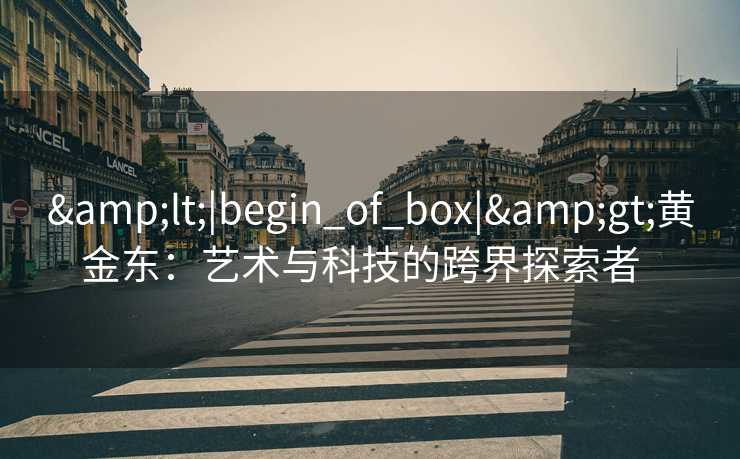 &lt;|begin_of_box|&gt;黄金东：艺术与科技的跨界探索者  