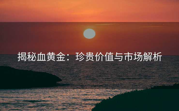 揭秘血黄金：珍贵价值与市场解析