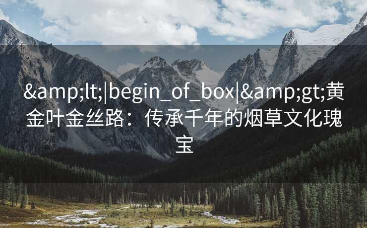 &lt;|begin_of_box|&gt;黄金叶金丝路：传承千年的烟草文化瑰宝