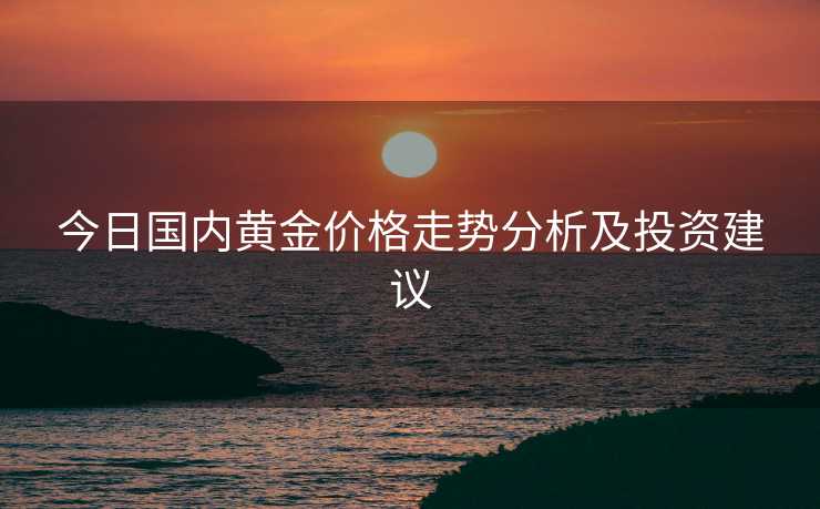 今日国内黄金价格走势分析及投资建议