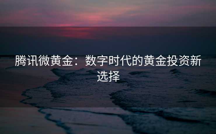 腾讯微黄金：数字时代的黄金投资新选择