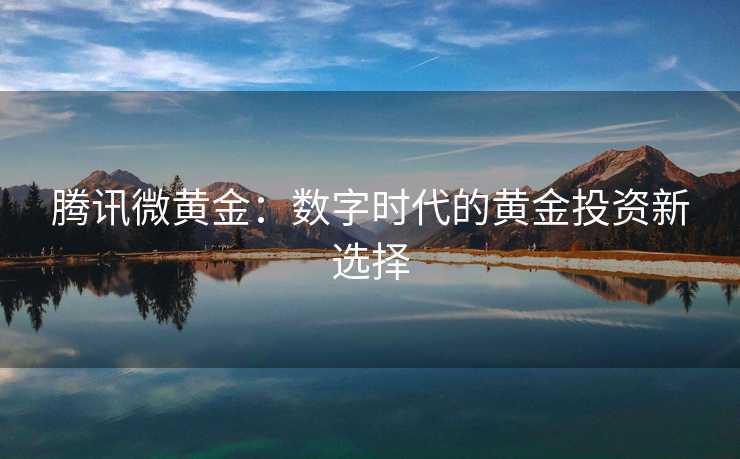 腾讯微黄金：数字时代的黄金投资新选择