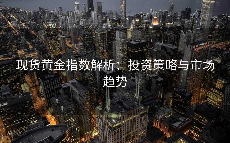 现货黄金指数解析：投资策略与市场趋势