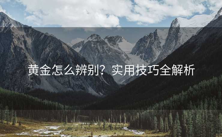 黄金怎么辨别？实用技巧全解析