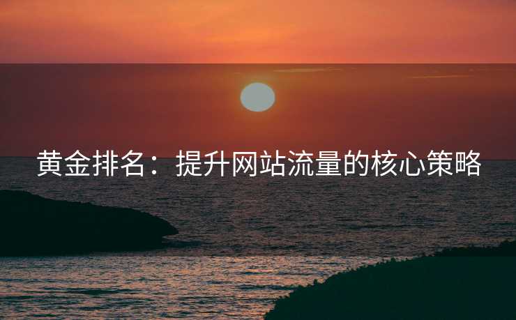 黄金排名：提升网站流量的核心策略