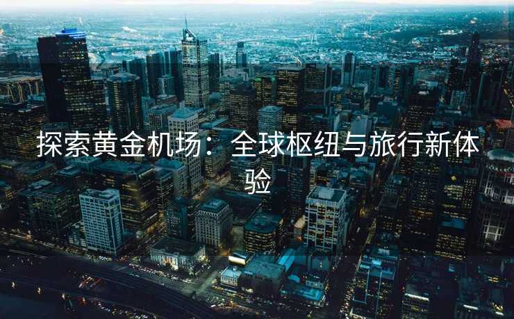 探索黄金机场：全球枢纽与旅行新体验