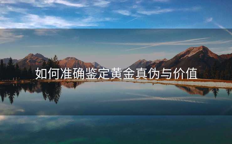 如何准确鉴定黄金真伪与价值