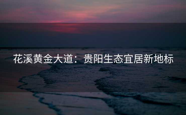 花溪黄金大道：贵阳生态宜居新地标