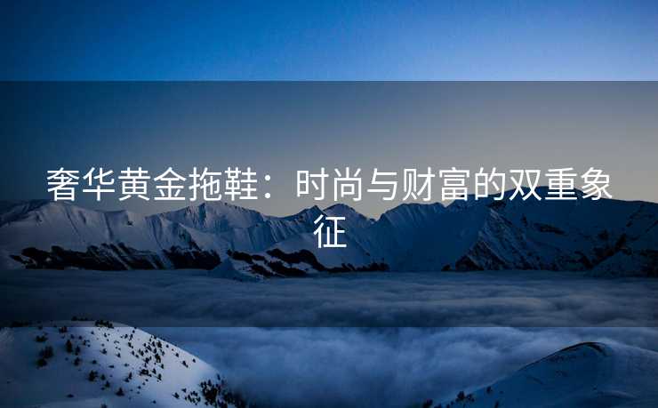奢华黄金拖鞋：时尚与财富的双重象征