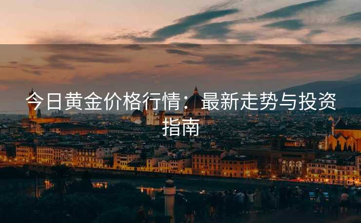 今日黄金价格行情：最新走势与投资指南
