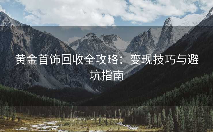 黄金首饰回收全攻略：变现技巧与避坑指南