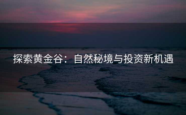 探索黄金谷：自然秘境与投资新机遇