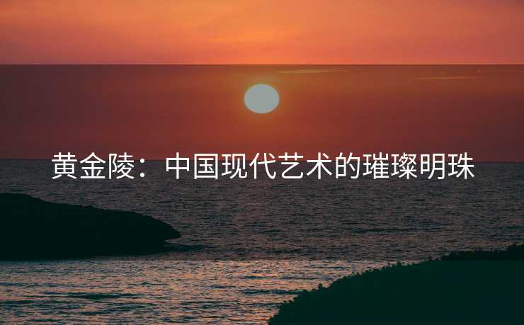 黄金陵：中国现代艺术的璀璨明珠
